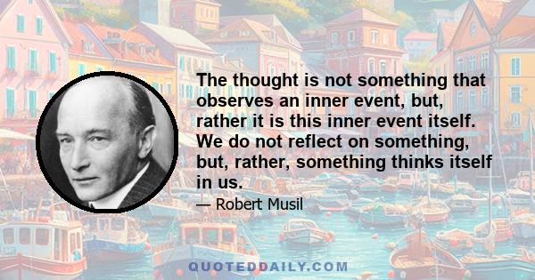 The thought is not something that observes an inner event, but, rather it is this inner event itself. We do not reflect on something, but, rather, something thinks itself in us.