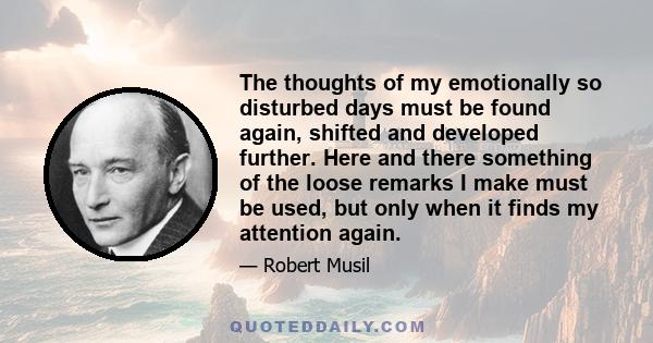 The thoughts of my emotionally so disturbed days must be found again, shifted and developed further. Here and there something of the loose remarks I make must be used, but only when it finds my attention again.