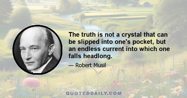 The truth is not a crystal that can be slipped into one's pocket, but an endless current into which one falls headlong.