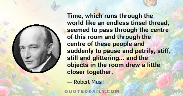 Time, which runs through the world like an endless tinsel thread, seemed to pass through the centre of this room and through the centre of these people and suddenly to pause and petrify, stiff, still and glittering...