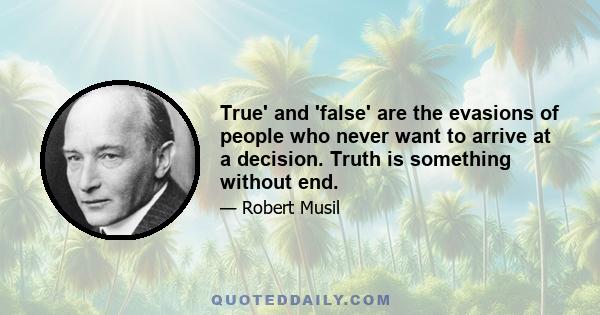 True' and 'false' are the evasions of people who never want to arrive at a decision. Truth is something without end.