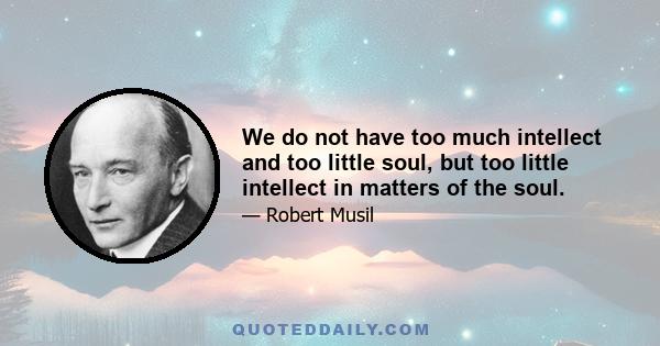 We do not have too much intellect and too little soul, but too little intellect in matters of the soul.