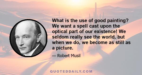 What is the use of good painting? We want a spell cast upon the optical part of our existence! We seldom really see the world, but when we do, we become as still as a picture.