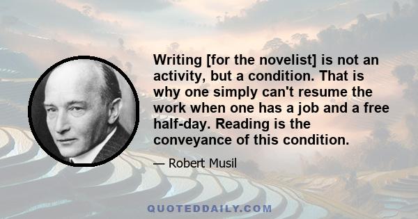 Writing [for the novelist] is not an activity, but a condition. That is why one simply can't resume the work when one has a job and a free half-day. Reading is the conveyance of this condition.