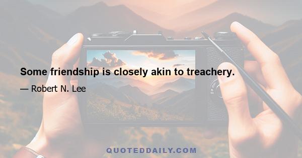 Some friendship is closely akin to treachery.