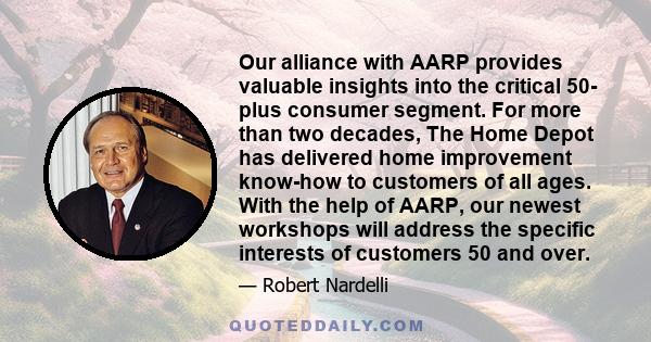 Our alliance with AARP provides valuable insights into the critical 50- plus consumer segment. For more than two decades, The Home Depot has delivered home improvement know-how to customers of all ages. With the help of 