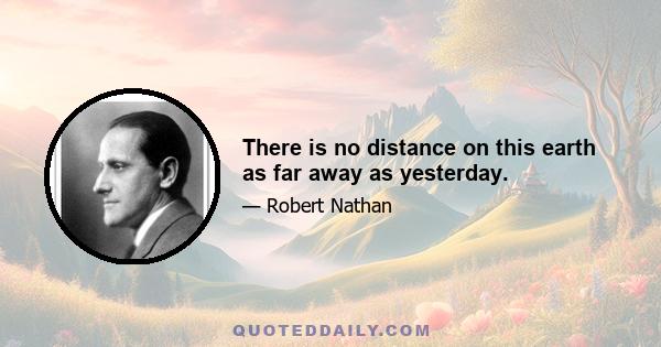 There is no distance on this earth as far away as yesterday.