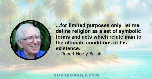 ...for limited purposes only, let me define religion as a set of symbolic forms and acts which relate man to the ultimate conditions of his existence.