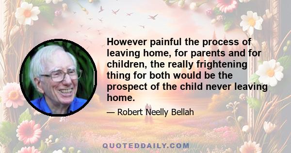 However painful the process of leaving home, for parents and for children, the really frightening thing for both would be the prospect of the child never leaving home.