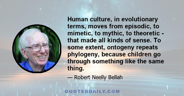 Human culture, in evolutionary terms, moves from episodic, to mimetic, to mythic, to theoretic - that made all kinds of sense. To some extent, ontogeny repeats phylogeny, because children go through something like the