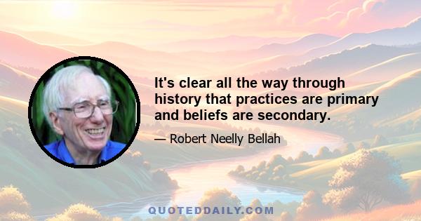 It's clear all the way through history that practices are primary and beliefs are secondary.