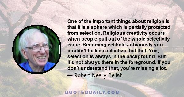 One of the important things about religion is that it is a sphere which is partially protected from selection. Religious creativity occurs when people pull out of the whole selectivity issue. Becoming celibate -