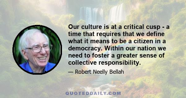 Our culture is at a critical cusp - a time that requires that we define what it means to be a citizen in a democracy. Within our nation we need to foster a greater sense of collective responsibility.