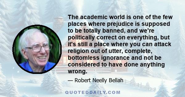 The academic world is one of the few places where prejudice is supposed to be totally banned, and we're politically correct on everything, but it's still a place where you can attack religion out of utter, complete,