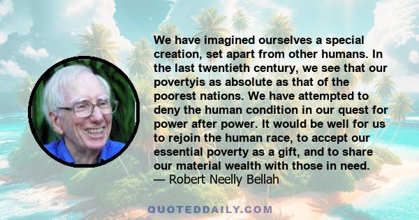 We have imagined ourselves a special creation, set apart from other humans. In the last twentieth century, we see that our povertyis as absolute as that of the poorest nations. We have attempted to deny the human