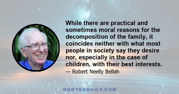 While there are practical and sometimes moral reasons for the decomposition of the family, it coincides neither with what most people in society say they desire nor, especially in the case of children, with their best