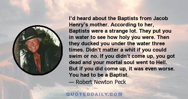 I’d heard about the Baptists from Jacob Henry’s mother. According to her, Baptists were a strange lot. They put you in water to see how holy you were. Then they ducked you under the water three times. Didn’t matter a