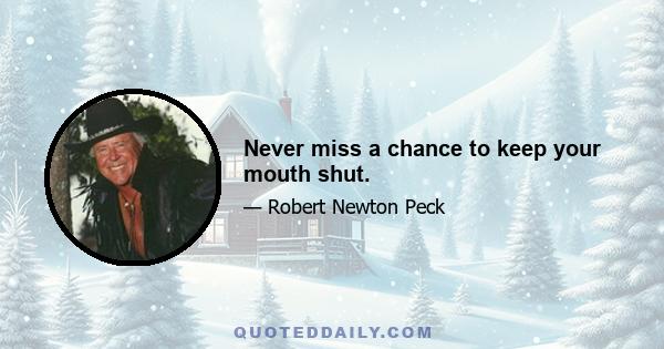 Never miss a chance to keep your mouth shut.