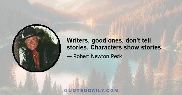 Writers, good ones, don't tell stories. Characters show stories.