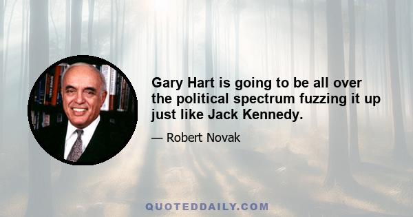 Gary Hart is going to be all over the political spectrum fuzzing it up just like Jack Kennedy.