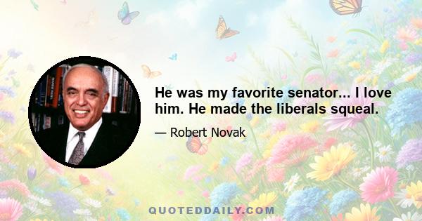 He was my favorite senator... I love him. He made the liberals squeal.