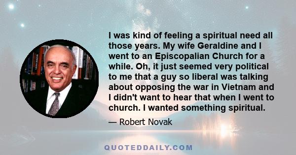 I was kind of feeling a spiritual need all those years. My wife Geraldine and I went to an Episcopalian Church for a while. Oh, it just seemed very political to me that a guy so liberal was talking about opposing the