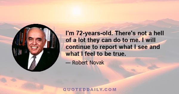 I'm 72-years-old. There's not a hell of a lot they can do to me. I will continue to report what I see and what I feel to be true.