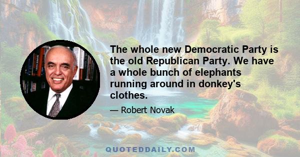 The whole new Democratic Party is the old Republican Party. We have a whole bunch of elephants running around in donkey's clothes.