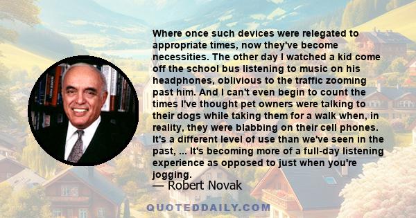 Where once such devices were relegated to appropriate times, now they've become necessities. The other day I watched a kid come off the school bus listening to music on his headphones, oblivious to the traffic zooming