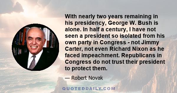 With nearly two years remaining in his presidency, George W. Bush is alone. In half a century, I have not seen a president so isolated from his own party in Congress - not Jimmy Carter, not even Richard Nixon as he