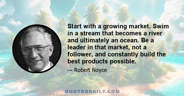 Start with a growing market. Swim in a stream that becomes a river and ultimately an ocean. Be a leader in that market, not a follower, and constantly build the best products possible.