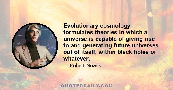 Evolutionary cosmology formulates theories in which a universe is capable of giving rise to and generating future universes out of itself, within black holes or whatever.