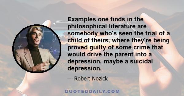 Examples one finds in the philosophical literature are somebody who's seen the trial of a child of theirs, where they're being proved guilty of some crime that would drive the parent into a depression, maybe a suicidal