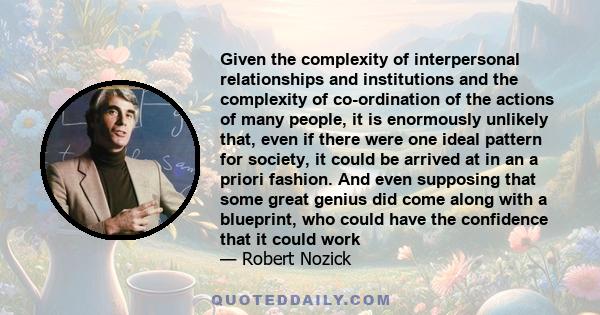 Given the complexity of interpersonal relationships and institutions and the complexity of co-ordination of the actions of many people, it is enormously unlikely that, even if there were one ideal pattern for society,