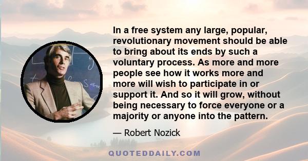 In a free system any large, popular, revolutionary movement should be able to bring about its ends by such a voluntary process. As more and more people see how it works more and more will wish to participate in or