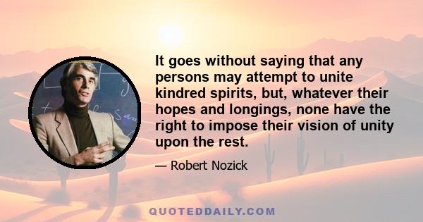 It goes without saying that any persons may attempt to unite kindred spirits, but, whatever their hopes and longings, none have the right to impose their vision of unity upon the rest.