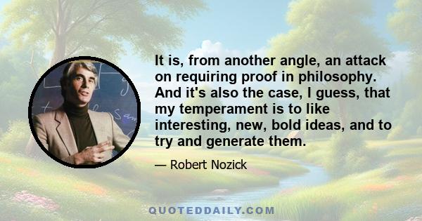 It is, from another angle, an attack on requiring proof in philosophy. And it's also the case, I guess, that my temperament is to like interesting, new, bold ideas, and to try and generate them.