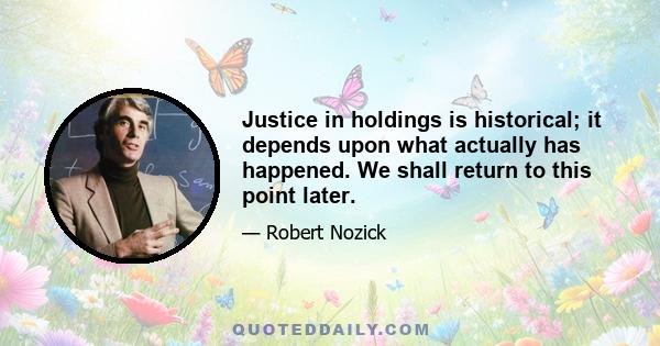 Justice in holdings is historical; it depends upon what actually has happened. We shall return to this point later.