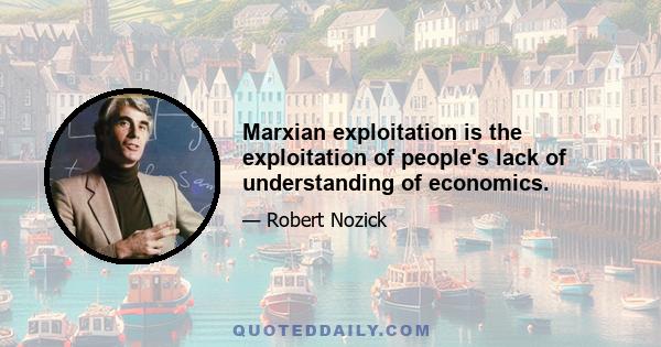 Marxian exploitation is the exploitation of people's lack of understanding of economics.