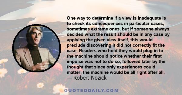 One way to determine if a view is inadequate is to check its consequences in particular cases, sometimes extreme ones, but if someone always decided what the result should be in any case by applying the given view