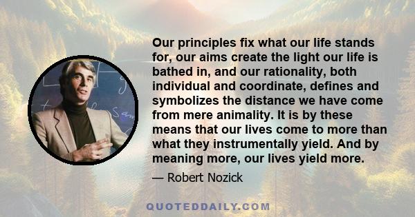 Our principles fix what our life stands for, our aims create the light our life is bathed in, and our rationality, both individual and coordinate, defines and symbolizes the distance we have come from mere animality. It 