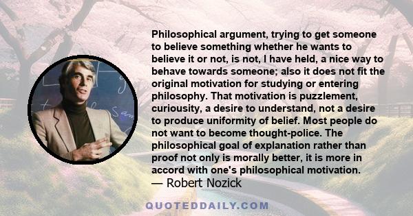 Philosophical argument, trying to get someone to believe something whether he wants to believe it or not, is not, I have held, a nice way to behave towards someone; also it does not fit the original motivation for