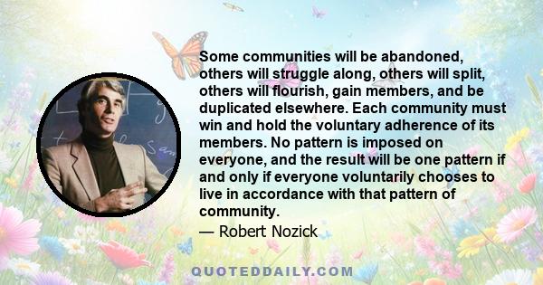 Some communities will be abandoned, others will struggle along, others will split, others will flourish, gain members, and be duplicated elsewhere. Each community must win and hold the voluntary adherence of its