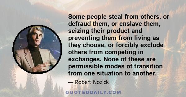 Some people steal from others, or defraud them, or enslave them, seizing their product and preventing them from living as they choose, or forcibly exclude others from competing in exchanges. None of these are