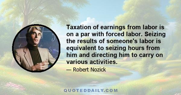 Taxation of earnings from labor is on a par with forced labor. Seizing the results of someone's labor is equivalent to seizing hours from him and directing him to carry on various activities.