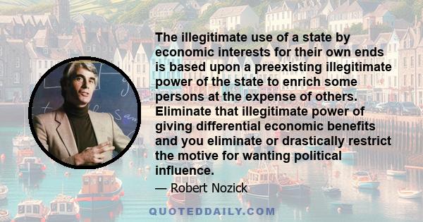 The illegitimate use of a state by economic interests for their own ends is based upon a preexisting illegitimate power of the state to enrich some persons at the expense of others. Eliminate that illegitimate power of