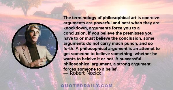 The terminology of philosophical art is coercive: arguments are powerful and best when they are knockdown, arguments force you to a conclusion, if you believe the premisses you have to or must believe the conclusion,