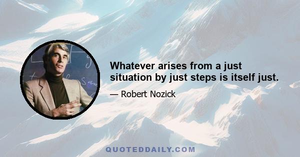 Whatever arises from a just situation by just steps is itself just.