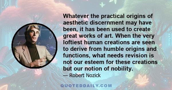 Whatever the practical origins of aesthetic discernment may have been, it has been used to create great works of art. When the very loftiest human creations are seen to derive from humble origins and functions, what