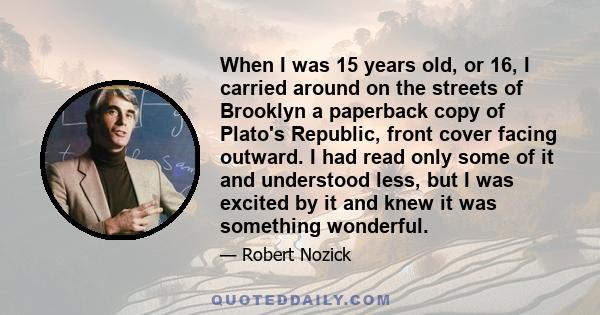 When I was 15 years old, or 16, I carried around on the streets of Brooklyn a paperback copy of Plato's Republic, front cover facing outward. I had read only some of it and understood less, but I was excited by it and